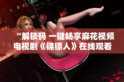 “解鎖碼 一鍵暢享麻花視頻電視劇《錦鏢人》在線觀看”
