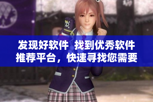 發(fā)現(xiàn)好軟件  找到優(yōu)秀軟件推薦平臺，快速尋找您需要的軟件！