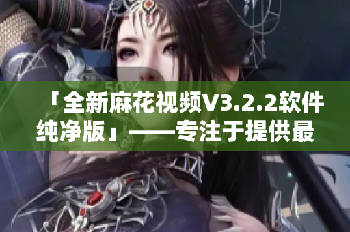 「全新麻花視頻V3.2.2軟件純凈版」——專注于提供最佳視聽體驗的軟件！
