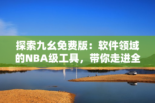 探索九幺免費版：軟件領(lǐng)域的NBA級工具，帶你走進(jìn)全新的開發(fā)體驗
