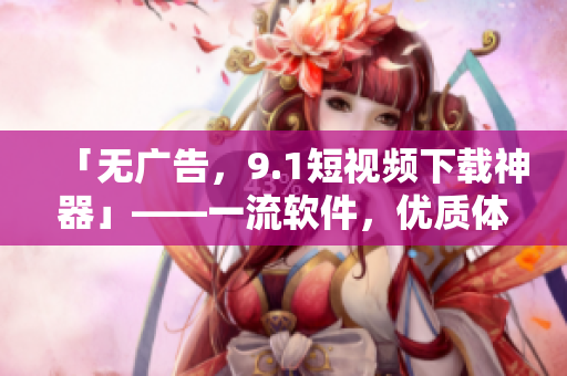 「無廣告，9.1短視頻下載神器」——一流軟件，優(yōu)質(zhì)體驗(yàn)。