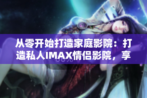 從零開(kāi)始打造家庭影院：打造私人IMAX情侶影院，享受高清般的軟件體驗(yàn)