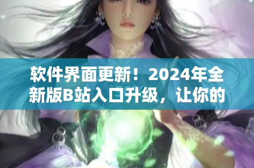 軟件界面更新！2024年全新版B站入口升級，讓你的使用體驗(yàn)更加優(yōu)化