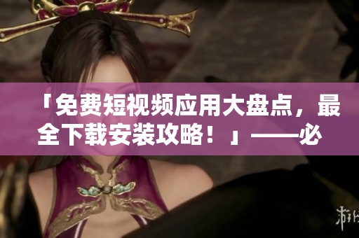 「免費(fèi)短視頻應(yīng)用大盤點(diǎn)，最全下載安裝攻略！」——必備的軟件篇
