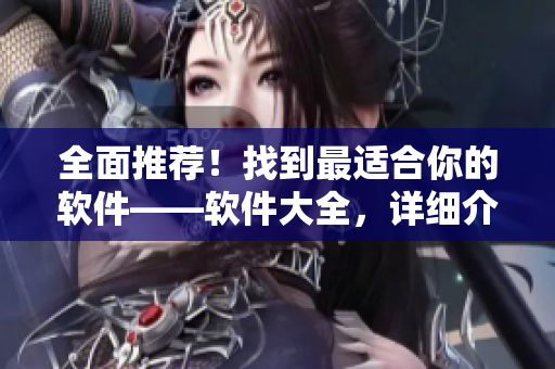 全面推薦！找到最適合你的軟件——軟件大全，詳細(xì)介紹軟件功能及使用方法