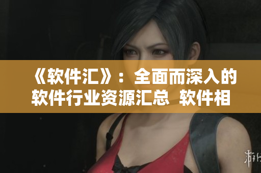 《軟件匯》：全面而深入的軟件行業(yè)資源匯總  軟件相關(guān)文章大全