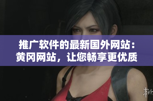 推廣軟件的最新國外網(wǎng)站：黃岡網(wǎng)站，讓您暢享更優(yōu)質(zhì)軟件！