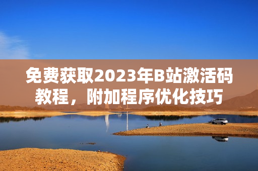 免費獲取2023年B站激活碼教程，附加程序優(yōu)化技巧