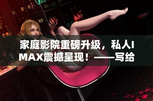 家庭影院重磅升級(jí)，私人IMAX震撼呈現(xiàn)！——寫給軟件愛好者的報(bào)道