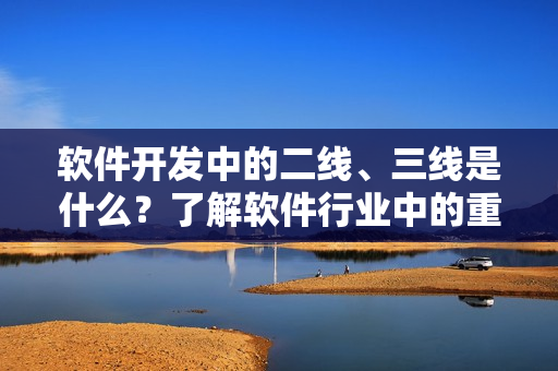 軟件開發(fā)中的二線、三線是什么？了解軟件行業(yè)中的重要概念