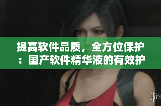 提高軟件品質(zhì)，全方位保護(hù)：國產(chǎn)軟件精華液的有效護(hù)膚之道