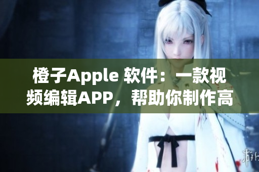 橙子Apple 軟件：一款視頻編輯APP，幫助你制作高質(zhì)量視頻沒(méi)煩惱