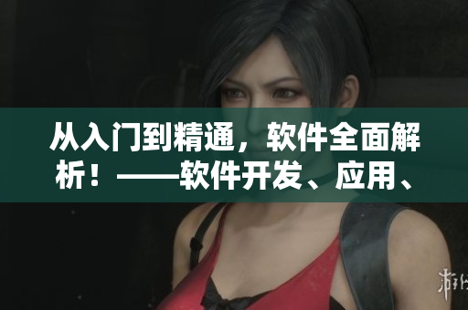 從入門(mén)到精通，軟件全面解析！——軟件開(kāi)發(fā)、應(yīng)用、實(shí)用技巧詳解