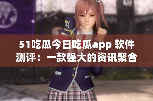 51吃瓜今日吃瓜app 軟件測評：一款強大的資訊聚合工具