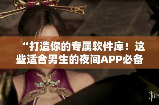 “打造你的專屬軟件庫！這些適合男生的夜間APP必備”