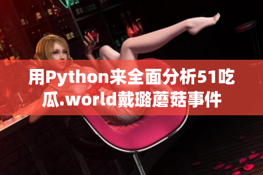 用Python來全面分析51吃瓜.world戴璐蘑菇事件