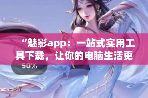 “魅影app：一站式實(shí)用工具下載，讓你的電腦生活更精彩！”