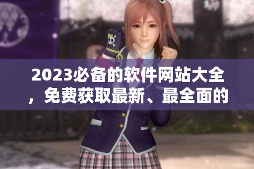2023必備的軟件網(wǎng)站大全，免費(fèi)獲取最新、最全面的軟件資源！