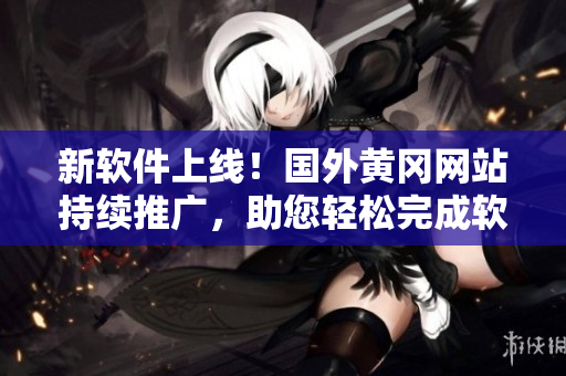 新軟件上線！國(guó)外黃岡網(wǎng)站持續(xù)推廣，助您輕松完成軟件開發(fā)！