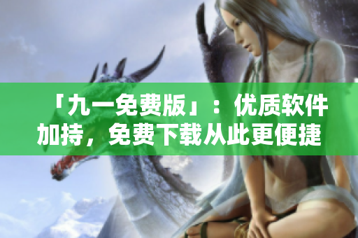 「九一免費(fèi)版」：優(yōu)質(zhì)軟件加持，免費(fèi)下載從此更便捷！