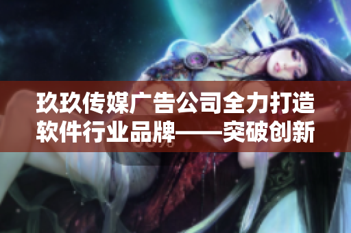 玖玖傳媒廣告公司全力打造軟件行業(yè)品牌——突破創(chuàng)新的成功策略