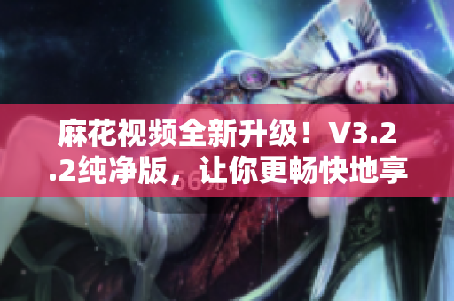 麻花視頻全新升級！V3.2.2純凈版，讓你更暢快地享受視頻軟件！