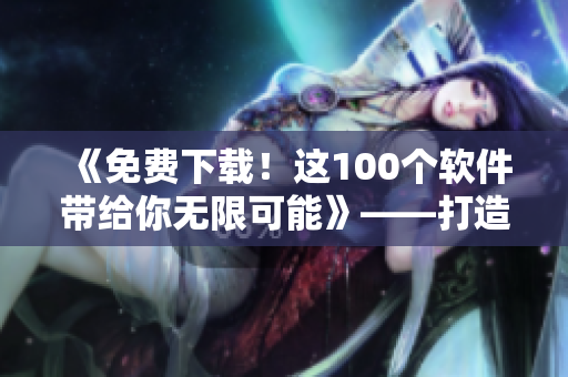 《免費下載！這100個軟件帶給你無限可能》——打造你的軟件世界
