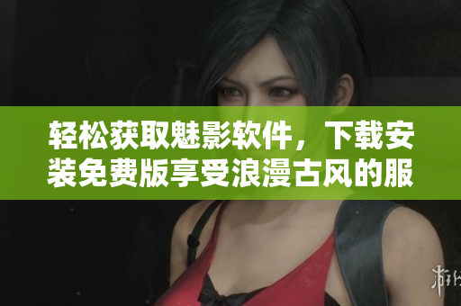 輕松獲取魅影軟件，下載安裝免費(fèi)版享受浪漫古風(fēng)的服務(wù)