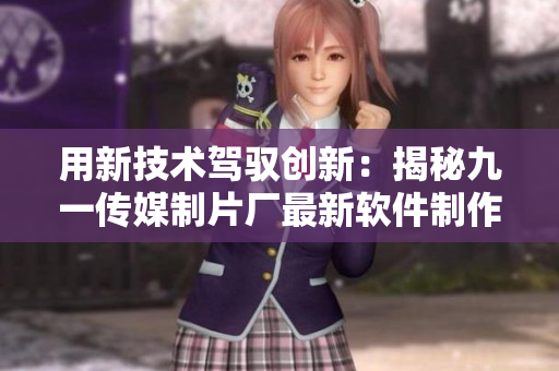 用新技術(shù)駕馭創(chuàng)新：揭秘九一傳媒制片廠最新軟件制作水平
