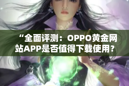 “全面評測：OPPO黃金網(wǎng)站APP是否值得下載使用？”