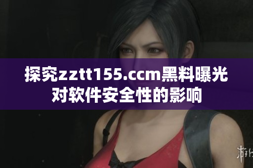 探究zztt155.ccm黑料曝光對軟件安全性的影響