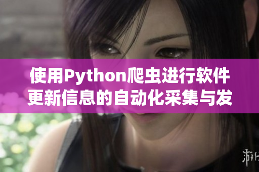 使用Python爬蟲進行軟件更新信息的自動化采集與發(fā)布