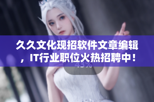 久久文化現(xiàn)招軟件文章編輯，IT行業(yè)職位火熱招聘中！