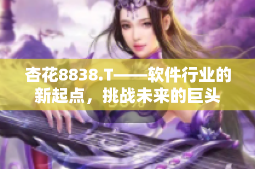 杏花8838.T——軟件行業(yè)的新起點(diǎn)，挑戰(zhàn)未來的巨頭