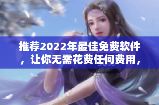 推薦2022年最佳免費軟件，讓你無需花費任何費用，輕松解決各種需求
