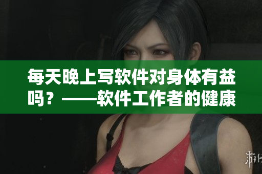 每天晚上寫軟件對身體有益嗎？——軟件工作者的健康生活建議！