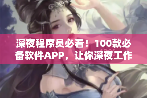 深夜程序員必看！100款必備軟件APP，讓你深夜工作事半功倍！