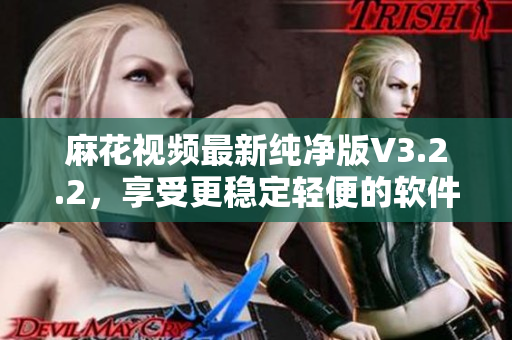 麻花視頻最新純凈版V3.2.2，享受更穩(wěn)定輕便的軟件體驗