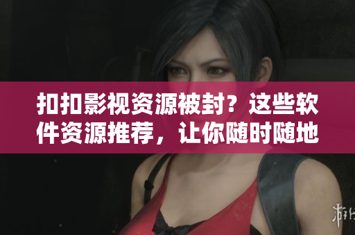 扣扣影視資源被封？這些軟件資源推薦，讓你隨時(shí)隨地暢享觀影！