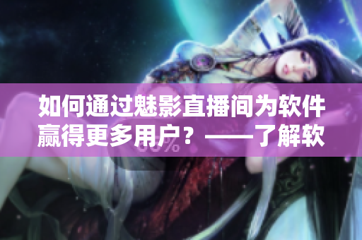 如何通過魅影直播間為軟件贏得更多用戶？——了解軟件推廣利器