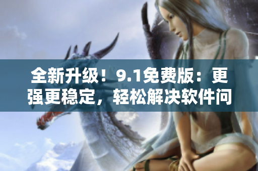 全新升級(jí)！9.1免費(fèi)版：更強(qiáng)更穩(wěn)定，輕松解決軟件問(wèn)題！