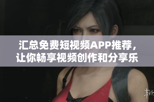 匯總免費(fèi)短視頻APP推薦，讓你暢享視頻創(chuàng)作和分享樂趣！