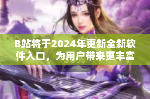 B站將于2024年更新全新軟件入口，為用戶帶來更豐富的使用體驗