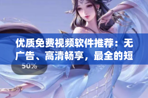 優(yōu)質(zhì)免費視頻軟件推薦：無廣告、高清暢享，最全的短視頻app大合集！