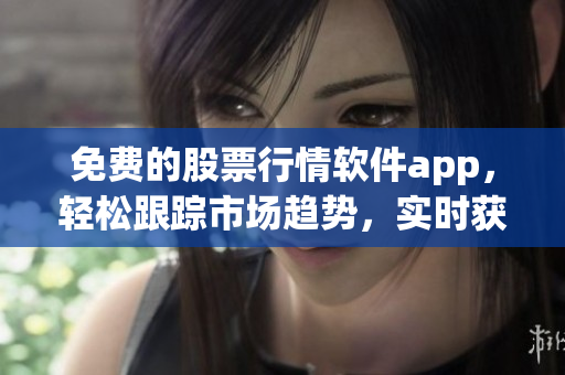 免費的股票行情軟件app，輕松跟蹤市場趨勢，實時獲取股票信息