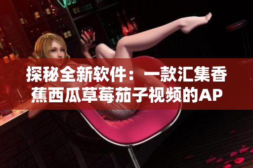 探秘全新軟件：一款匯集香蕉西瓜草莓茄子視頻的APP