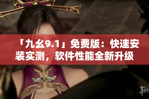 「九幺9.1」免費(fèi)版：快速安裝實(shí)測(cè)，軟件性能全新升級(jí)