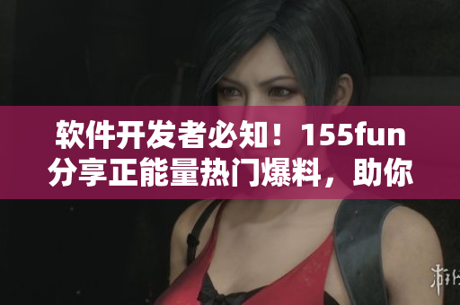 軟件開(kāi)發(fā)者必知！155fun分享正能量熱門(mén)爆料，助你遠(yuǎn)離編程疲勞
