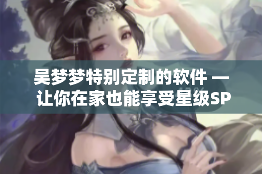 吳夢夢特別定制的軟件 — 讓你在家也能享受星級SPA