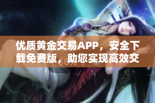 優(yōu)質黃金交易APP，安全下載免費版，助您實現(xiàn)高效交易！